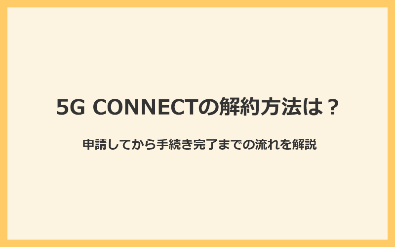 5G CONNECTの解約方法は？申請してから手続き完了までの流れを解説