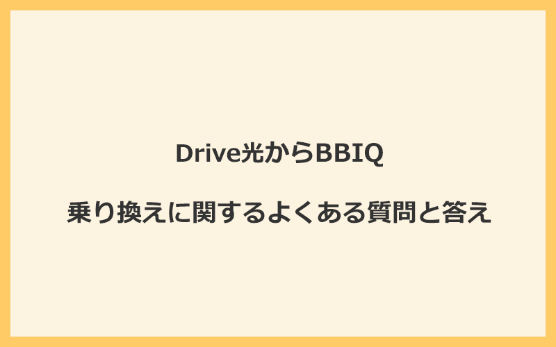 Drive光からBBIQへの乗り換えに関するよくある質問と答え