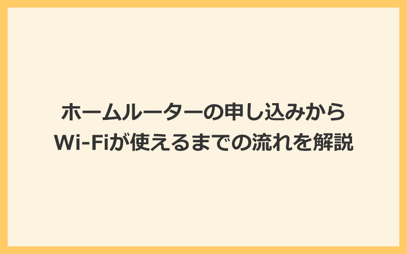 ホームルーター（置くだけWiFi）の申し込みからWi-Fiが使えるまでの流れを解説