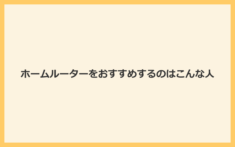 ホームルーター（置くだけWiFi）をおすすめするのはこんな人