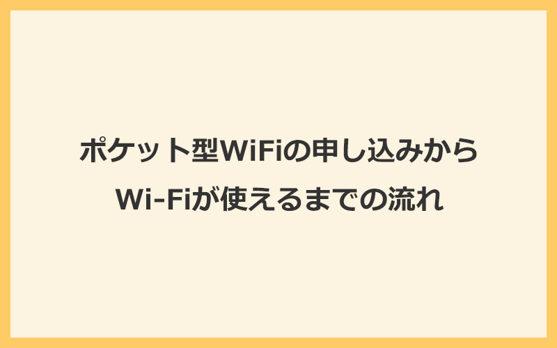 ポケット型WiFiの申し込みからWi-Fiが使えるまでの流れを解説