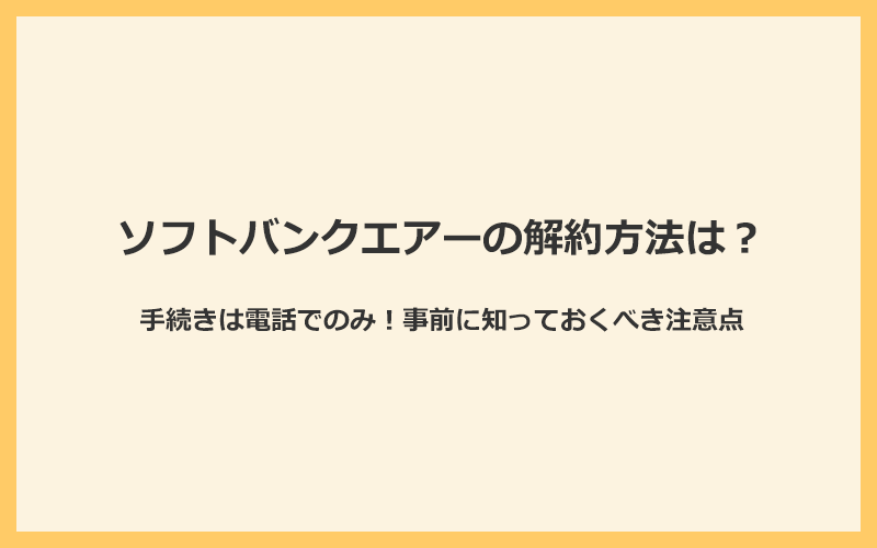 ソフトバンクエアーの解約手続きは電話のみ！事前に知っておくべき注意点