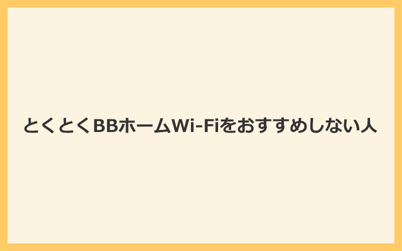 こんな人にはとくとくBBホームWi-Fiをおすすめしません