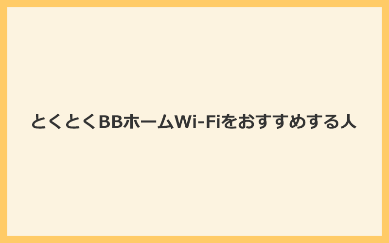 とくとくBBホームWi-Fiをおすすめする人は？